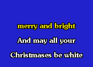 merry and bright

And may all your

Christmases be white I