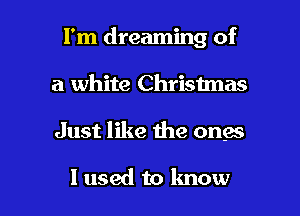 I'm dreaming of
a white Christmas

Just like me onae

I used to know I