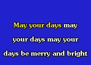 May your days may
your days may your

days be merry and bright