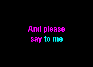 And please

say to me