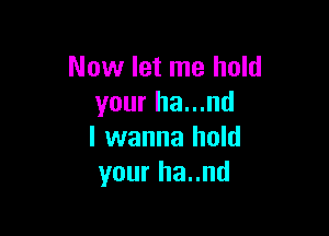 Now let me hold
your ha...nd

I wanna hold
your ha..nd