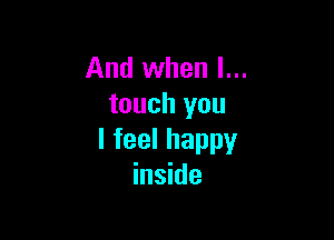 And when I...
touch you

I feel happy
inside