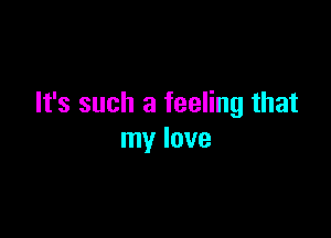 It's such a feeling that

my love