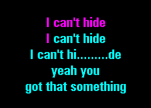 I can't hide
I can't hide

I can't hi ......... de
yeah you
got that something