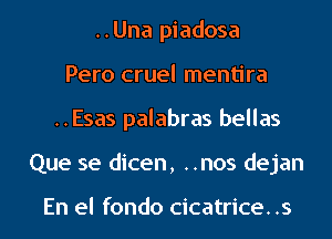 ..Una piadosa
Pero cruel mentira
..Esas palabras bellas
Que se dicen, ..nos dejan

En el fondo cicatrice. .s