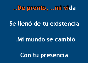 ..De pronto, ..mi Vida

Se llenc') de tu existencia
..Mi mundo se cambic')

Con tu presencia