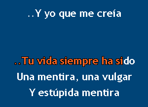 ..Y yo que me creia

..Tu Vida siempre ha sido

Una mentira, una vulgar
Y estopida mentira