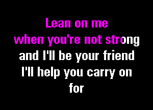 Lean on me
when you're not strong

and I'll be your friend
I'll help you carry on
for