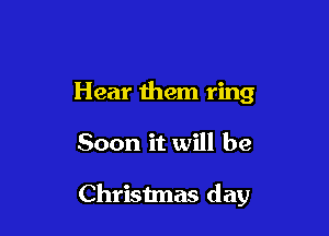 Hear them ring

Soon it will be

Christmas day