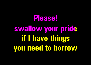 Please!
swallow your pride

if I have things
you need to borrow