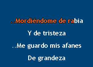 ..Mordmndome de rabia

Y de tristeza

..Me guardo mis afanes

De grandeza