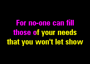 For no-one can fill

those of your needs
that you won't let show