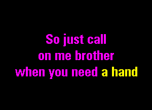 So just call

on me brother
when you need a hand