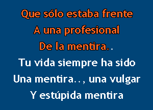 Que sdlo estaba frente
A una profesional
De la mentira.
Tu Vida siempre ha sido
Una mentira.., una vulgar
Y estupida mentira