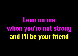 Lean on me

when you're not strong
and I'll be your friend
