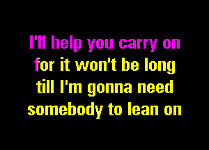I'll help you carry on
for it won't be long

till I'm gonna need
somebody to lean on