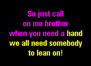 So iust call
on me brother

when you need a hand
we all need somebody
to lean on!