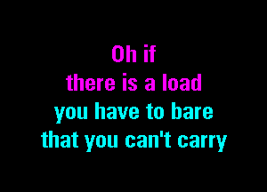Oh if
there is a load

you have to bare
that you can't carryr