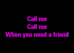 Call me

Call me
When you need a friend