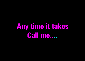 Any time it takes

Call me....