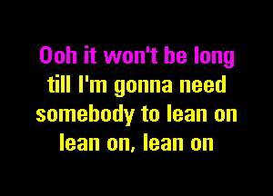 Ooh it won't be long
till I'm gonna need

somebody to lean on
lean on, lean on
