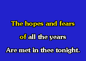The hopes and fears
of all the years

Are met in thee tonight.