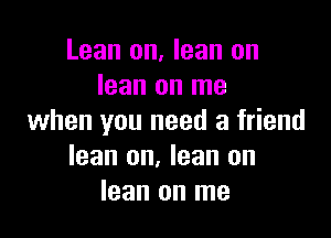 Lean on. lean on
lean on me

when you need a friend
lean on. lean on
lean on me
