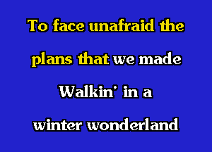 To face unafraid the
plans that we made

Walkin' in a

winter wonderland