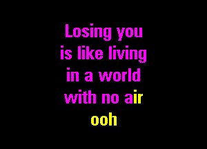 Losing you
is like living

in a world
with no air
ooh