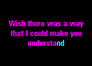 Wish there was a way

that I could make you
understand