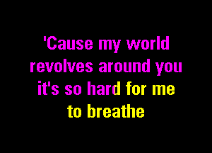 'Cause my world
revolves around you

it's so hard for me
to breathe