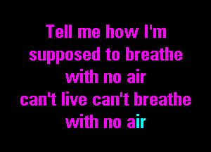 Tell me how I'm
supposed to breathe

with no air
can't live can't breathe
with no air