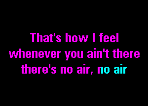 That's how I feel

whenever you ain't there
there's no air, no air