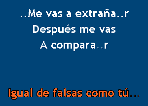 ..Me vas a extrar1a..r
Despmx me vas
A compara..r

lgual de falsas como tL'I...