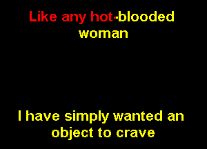 Like any hot-blooded
woman

I have simply wanted an
object to crave