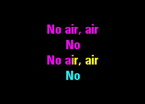 No air. air
No

No air, air
No