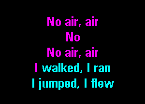 No air, air
No

No air. air
I walked, I ran
liumped, lflew