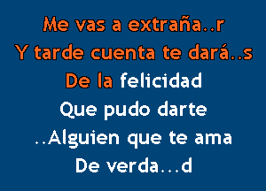 Me vas a extraria..r
Y tarde cuenta te darts
De la felicidad
Que pudo darte
..Alguien que te ama
De verda...d