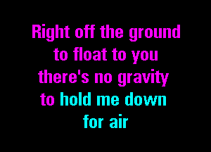 Right off the ground
to float to you

there's no gravity
to hold me down
for air