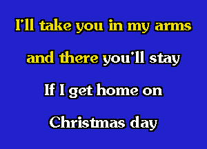 I'll take you in my arms
and there you'll stay
If I get home on

Christmas day