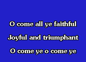 0 come all ye faithful
Joyful and triumphant

0 come ye 0 come ye