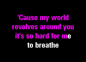 'Cause my world
revolves around you

it's so hard for me
to breathe