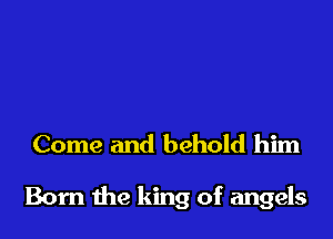 Come and behold him

Born the king of angels