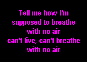 Tell me how I'm
supposed to breathe

with no air
can't live, can't breathe
with no air