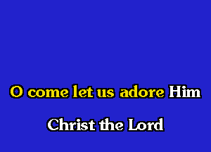 0 come let us adore Him

Christ 1113 Lord