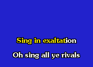 Sing in exaltation

0h sing all ye rivals