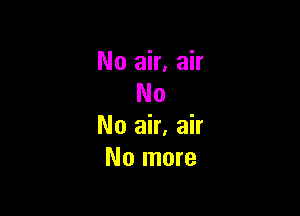 No air. air
No

No air, air
No more