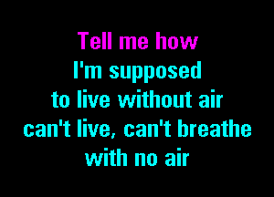 Tell me how
I'm supposed

to live without air
can't live, can't breathe
with no air