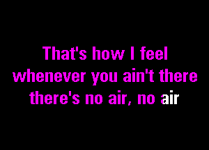 That's how I feel

whenever you ain't there
there's no air, no air