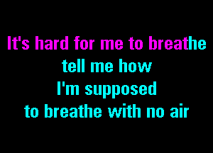 It's hard for me to breathe
tell me how

I'm supposed
to breathe with no air